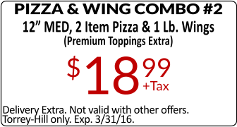 Delivery Extra. Not valid with other offers. Torrey-Hill only. Exp. 3/31/16. PIZZA & WING COMBO #2 12” MED, 2 Item Pizza & 1 Lb. Wings (Premium Toppings Extra) $1899 +Tax