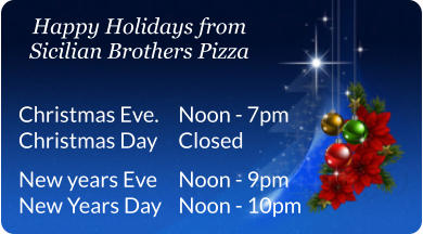 Christmas Eve. Christmas Day   New years Eve New Years Day Noon - 7pm Closed   Noon - 9pm Noon - 10pm Happy Holidays from Sicilian Brothers Pizza